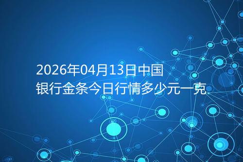 2026年04月13日中国银行金条今日行情多少元一克