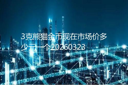 3克熊猫金币现在市场价多少元一个20260323