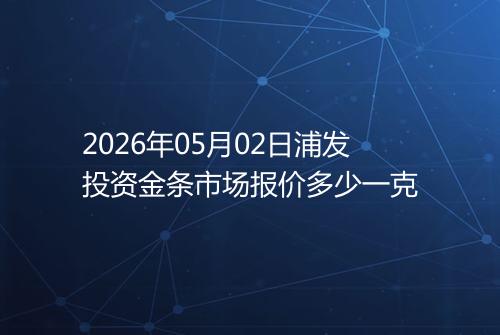 2026年05月02日浦发投资金条市场报价多少一克