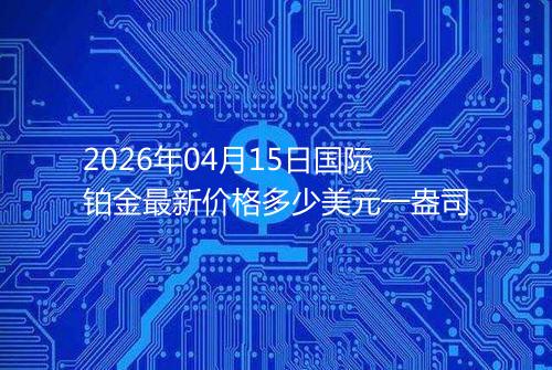 2026年04月15日国际铂金最新价格多少美元一盎司