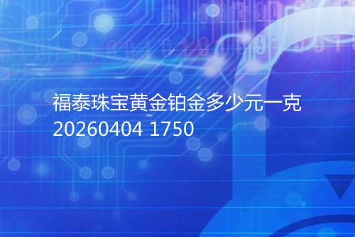福泰珠宝黄金铂金多少元一克20260404 1750