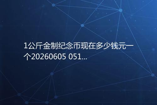 1公斤金制纪念币现在多少钱元一个20260605 0510