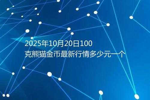 2025年10月20日100克熊猫金币最新行情多少元一个