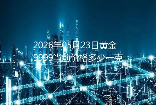 2026年05月23日黄金9999当前价格多少一克