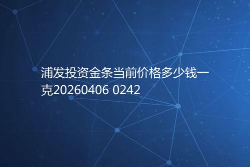 浦发投资金条当前价格多少钱一克20260406 0242