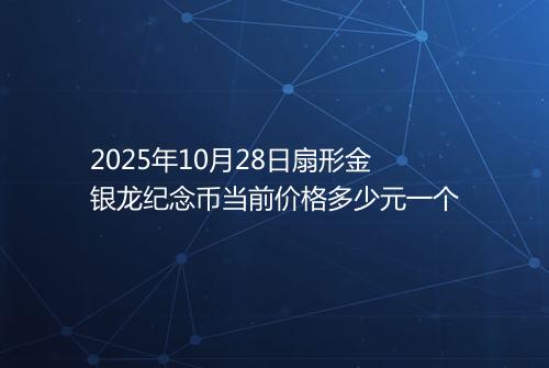 2025年10月28日扇形金银龙纪念币当前价格多少元一个