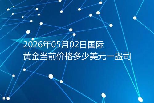 2026年05月02日国际黄金当前价格多少美元一盎司