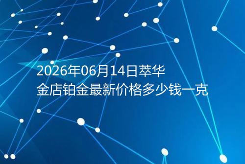 2026年06月14日萃华金店铂金最新价格多少钱一克