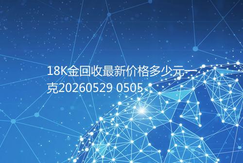 18K金回收最新价格多少元一克20260529 0505