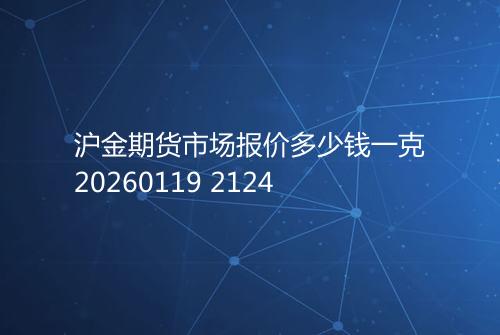 沪金期货市场报价多少钱一克20260119 2124