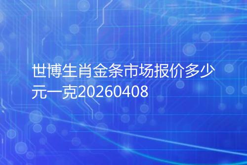 世博生肖金条市场报价多少元一克20260408
