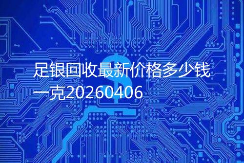 足银回收最新价格多少钱一克20260406