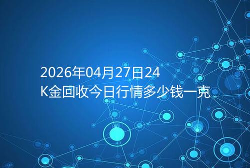 2026年04月27日24K金回收今日行情多少钱一克