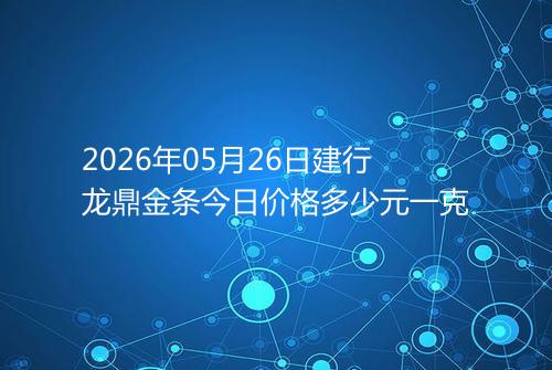 2026年05月26日建行龙鼎金条今日价格多少元一克