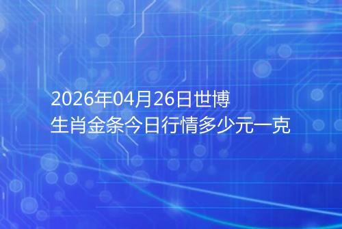 2026年04月26日世博生肖金条今日行情多少元一克