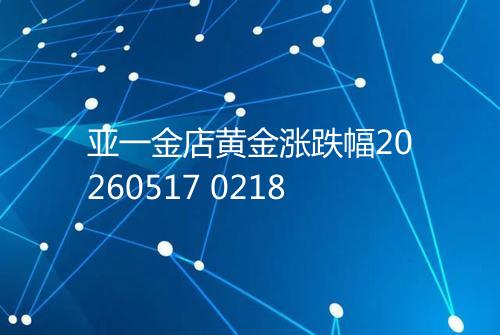 亚一金店黄金涨跌幅20260517 0218