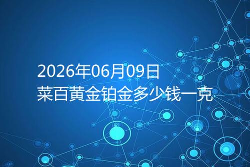 2026年06月09日菜百黄金铂金多少钱一克