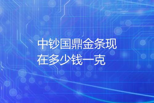 中钞国鼎金条现在多少钱一克