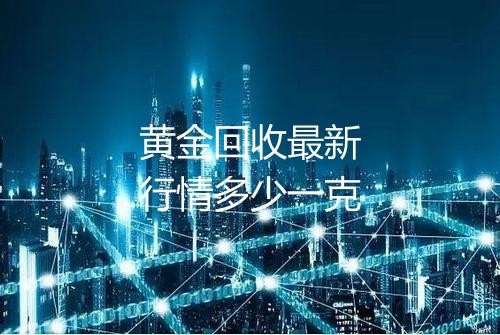 黄金回收最新行情多少一克