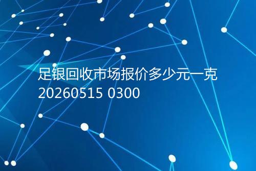 足银回收市场报价多少元一克20260515 0300