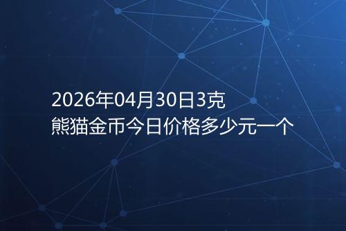 2026年04月30日3克熊猫金币今日价格多少元一个