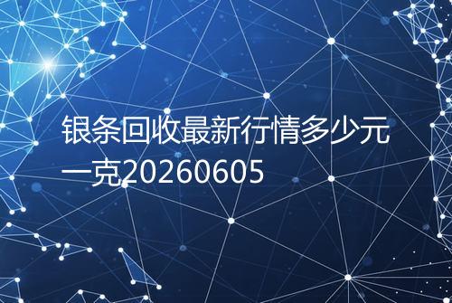银条回收最新行情多少元一克20260605