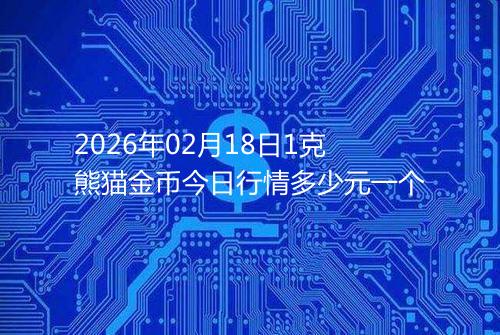 2026年02月18日1克熊猫金币今日行情多少元一个