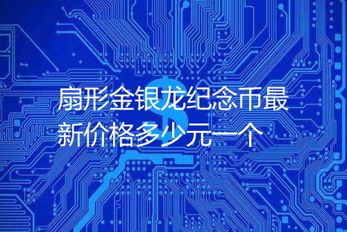 扇形金银龙纪念币最新价格多少元一个