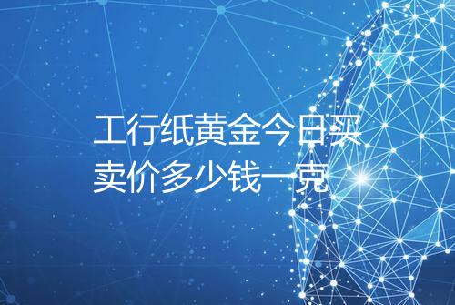 工行纸黄金今日买卖价多少钱一克