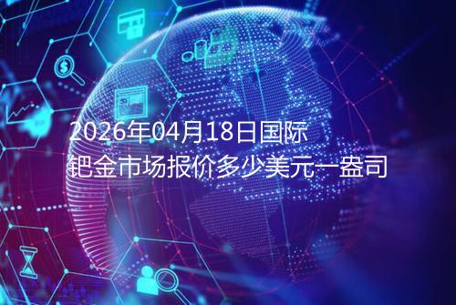 2026年04月18日国际钯金市场报价多少美元一盎司