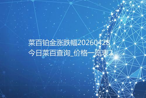 菜百铂金涨跌幅20260428今日菜百查询_价格一览表2026年04月28日 0913