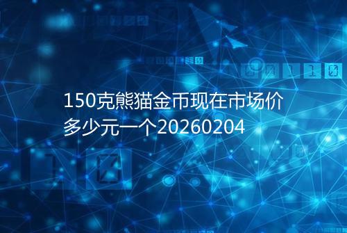 150克熊猫金币现在市场价多少元一个20260204