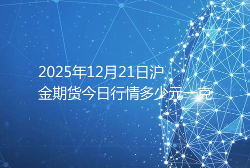 2025年12月21日沪金期货今日行情多少元一克