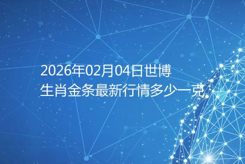 2026年02月04日世博生肖金条最新行情多少一克