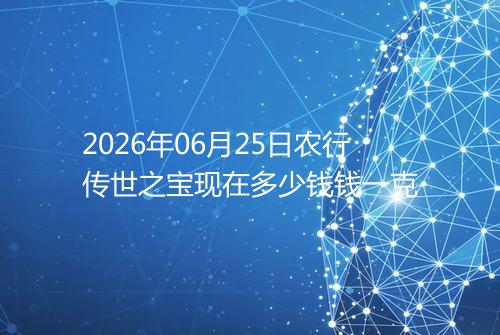 2026年06月25日农行传世之宝现在多少钱钱一克
