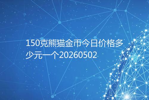 150克熊猫金币今日价格多少元一个20260502