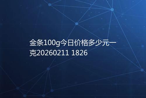 金条100g今日价格多少元一克20260211 1826
