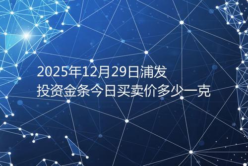 2025年12月29日浦发投资金条今日买卖价多少一克