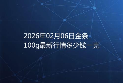 2026年02月06日金条100g最新行情多少钱一克