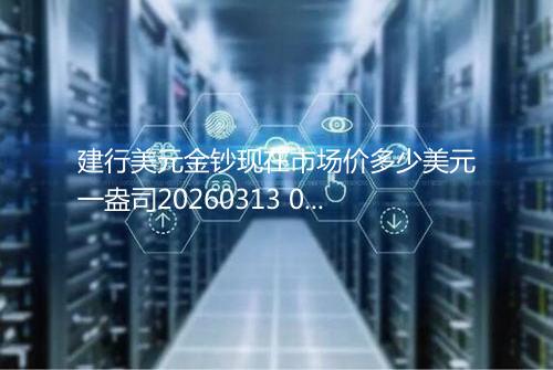 建行美元金钞现在市场价多少美元一盎司20260313 0127