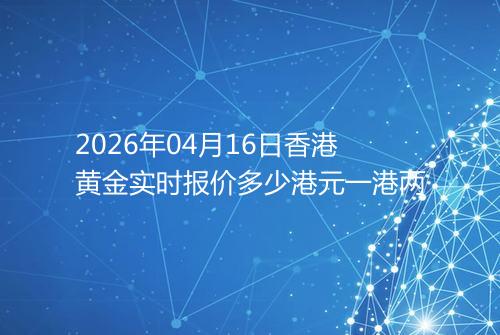 2026年04月16日香港黄金实时报价多少港元一港两