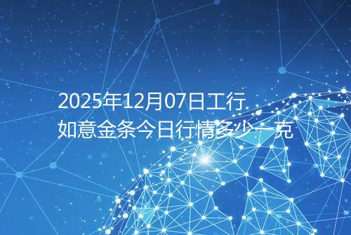 2025年12月07日工行如意金条今日行情多少一克
