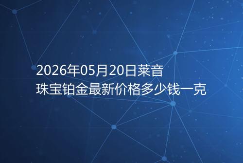 2026年05月20日莱音珠宝铂金最新价格多少钱一克