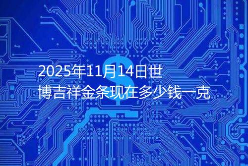 2025年11月14日世博吉祥金条现在多少钱一克