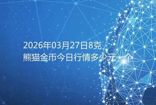 2026年03月27日8克熊猫金币今日行情多少元一个