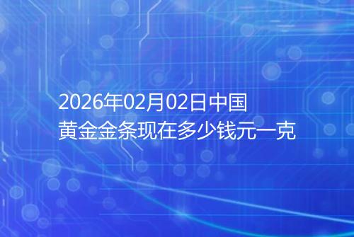 2026年02月02日中国黄金金条现在多少钱元一克