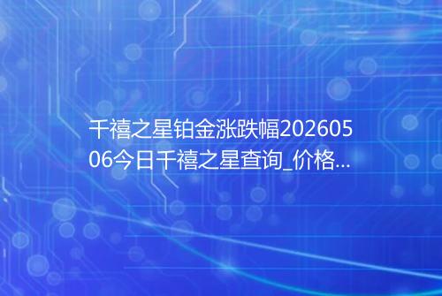 千禧之星铂金涨跌幅20260506今日千禧之星查询_价格一览表2026年05月06日 1916