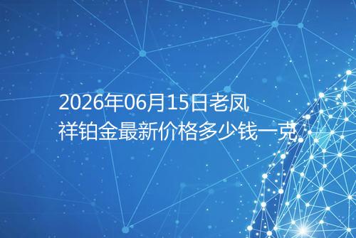 2026年06月15日老凤祥铂金最新价格多少钱一克