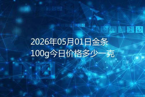 2026年05月01日金条100g今日价格多少一克