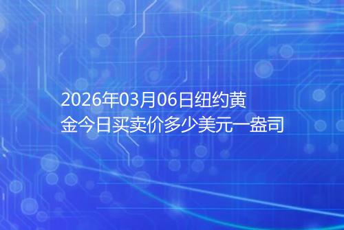 2026年03月06日纽约黄金今日买卖价多少美元一盎司